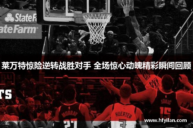 莱万特惊险逆转战胜对手 全场惊心动魄精彩瞬间回顾