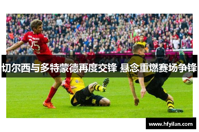切尔西与多特蒙德再度交锋 悬念重燃赛场争锋