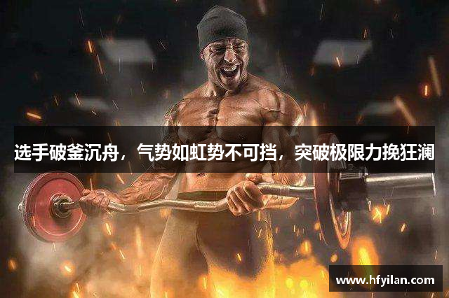 选手破釜沉舟，气势如虹势不可挡，突破极限力挽狂澜