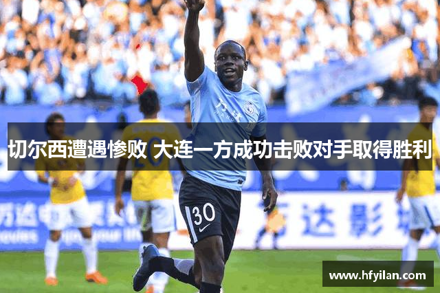 切尔西遭遇惨败 大连一方成功击败对手取得胜利