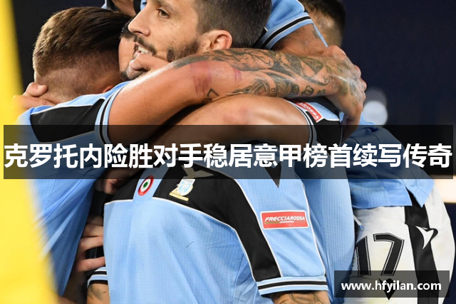 克罗托内险胜对手稳居意甲榜首续写传奇
