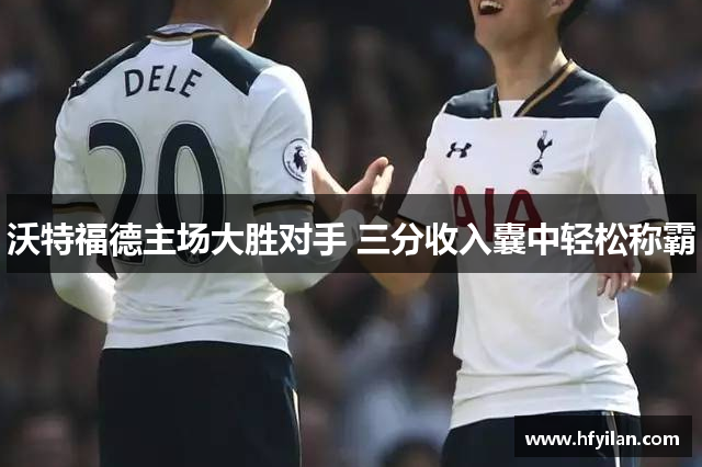沃特福德主场大胜对手 三分收入囊中轻松称霸