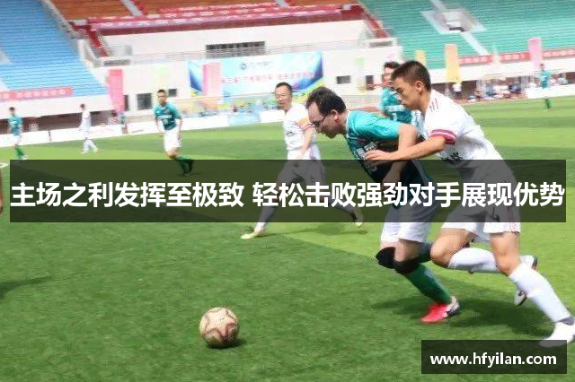 主场之利发挥至极致 轻松击败强劲对手展现优势