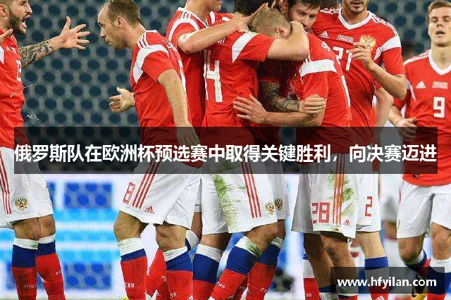 俄罗斯队在欧洲杯预选赛中取得关键胜利，向决赛迈进
