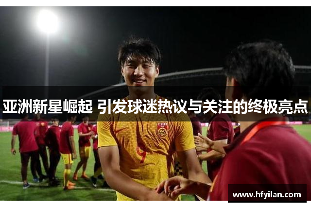亚洲新星崛起 引发球迷热议与关注的终极亮点