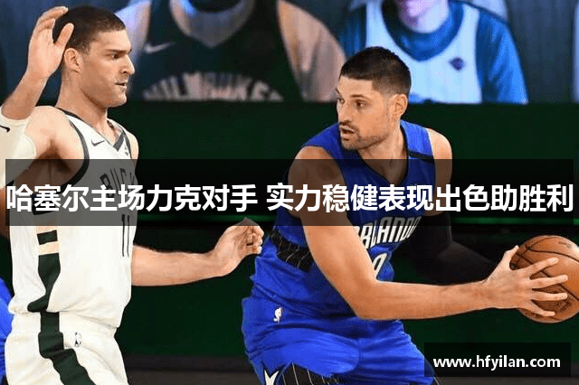 哈塞尔主场力克对手 实力稳健表现出色助胜利