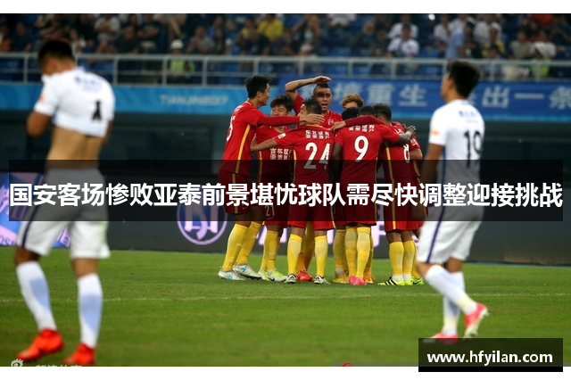 国安客场惨败亚泰前景堪忧球队需尽快调整迎接挑战