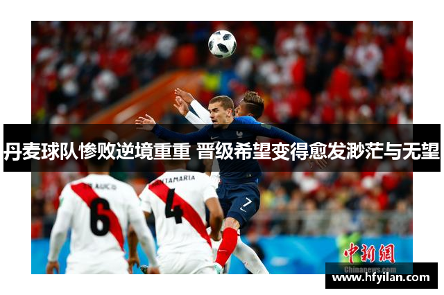 丹麦球队惨败逆境重重 晋级希望变得愈发渺茫与无望
