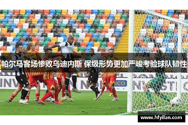 帕尔马客场惨败乌迪内斯 保级形势更加严峻考验球队韧性