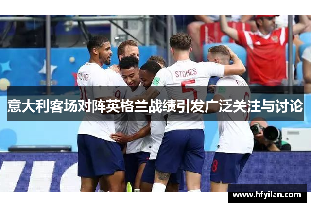 意大利客场对阵英格兰战绩引发广泛关注与讨论