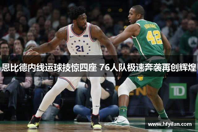恩比德内线运球技惊四座 76人队极速奔袭再创辉煌