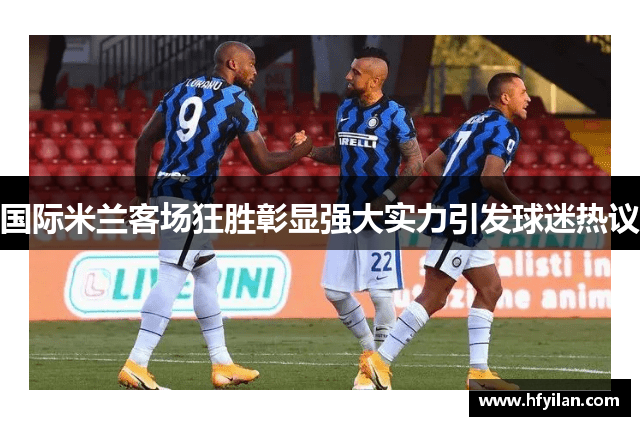 国际米兰客场狂胜彰显强大实力引发球迷热议