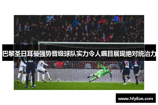 巴黎圣日耳曼强势晋级球队实力令人瞩目展现绝对统治力