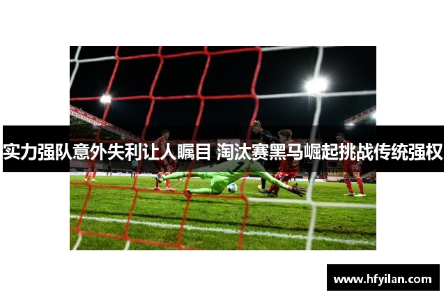 实力强队意外失利让人瞩目 淘汰赛黑马崛起挑战传统强权