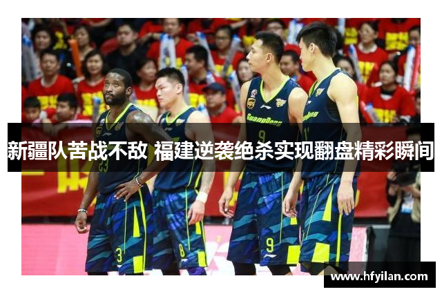 新疆队苦战不敌 福建逆袭绝杀实现翻盘精彩瞬间