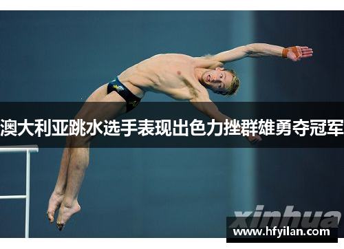 澳大利亚跳水选手表现出色力挫群雄勇夺冠军