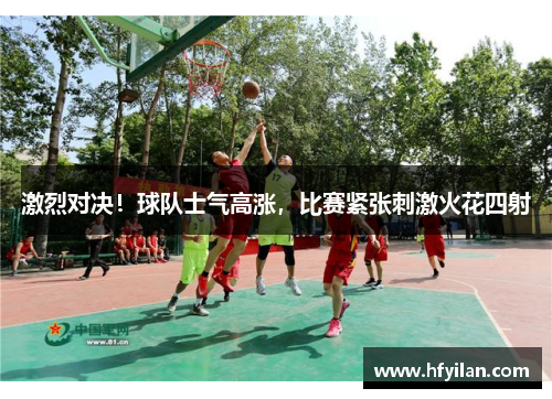 激烈对决！球队士气高涨，比赛紧张刺激火花四射