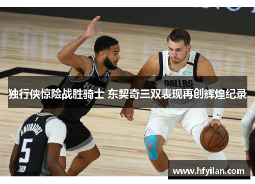 独行侠惊险战胜骑士 东契奇三双表现再创辉煌纪录