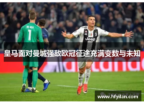 皇马面对曼城强敌欧冠征途充满变数与未知