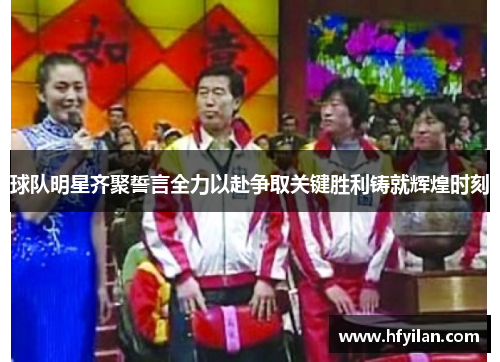 球队明星齐聚誓言全力以赴争取关键胜利铸就辉煌时刻