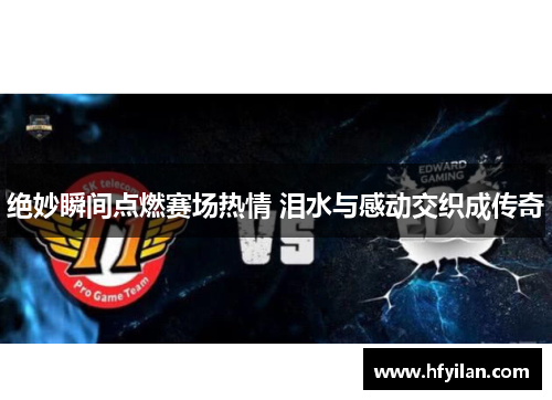 绝妙瞬间点燃赛场热情 泪水与感动交织成传奇