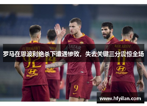 罗马在恩波利绝杀下遭遇惨败，失去关键三分震惊全场