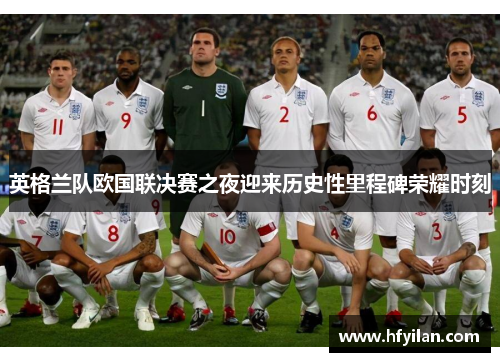 英格兰队欧国联决赛之夜迎来历史性里程碑荣耀时刻