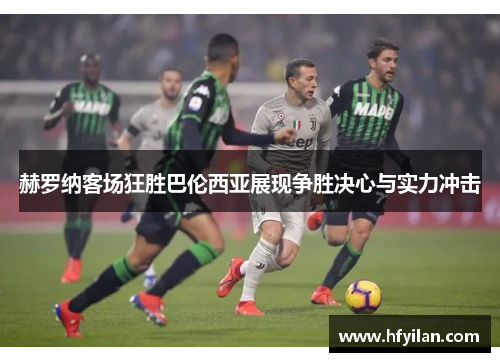 赫罗纳客场狂胜巴伦西亚展现争胜决心与实力冲击