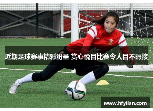 近期足球赛事精彩纷呈 赏心悦目比赛令人目不暇接