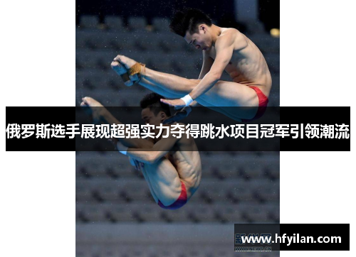 俄罗斯选手展现超强实力夺得跳水项目冠军引领潮流