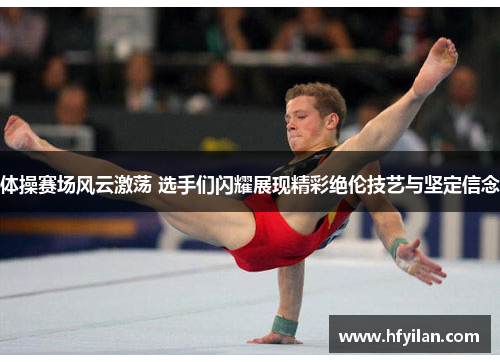 体操赛场风云激荡 选手们闪耀展现精彩绝伦技艺与坚定信念