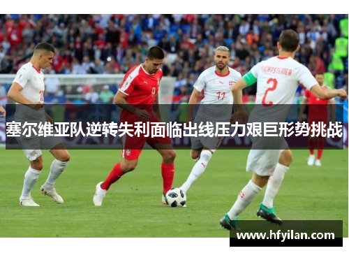 塞尔维亚队逆转失利面临出线压力艰巨形势挑战