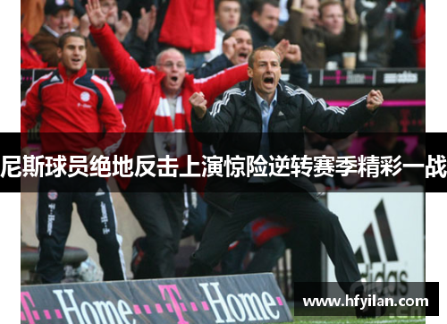 尼斯球员绝地反击上演惊险逆转赛季精彩一战