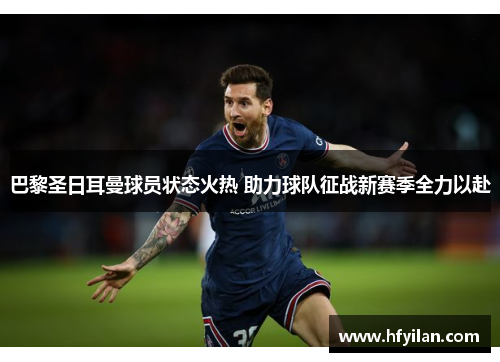 巴黎圣日耳曼球员状态火热 助力球队征战新赛季全力以赴