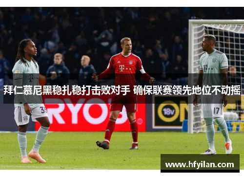拜仁慕尼黑稳扎稳打击败对手 确保联赛领先地位不动摇