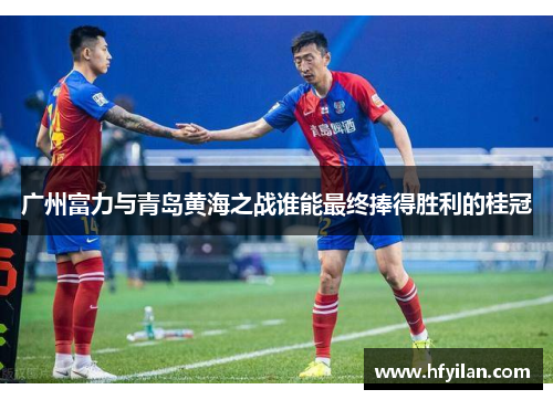 广州富力与青岛黄海之战谁能最终捧得胜利的桂冠