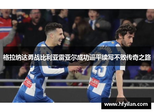 格拉纳达勇战比利亚雷亚尔成功逼平续写不败传奇之路