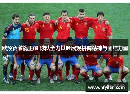 欧预赛激战正酣 球队全力以赴展现拼搏精神与团结力量