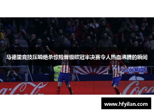 马德里竞技压哨绝杀惊险晋级欧冠半决赛令人热血沸腾的瞬间
