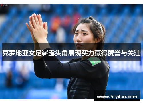 克罗地亚女足崭露头角展现实力赢得赞誉与关注