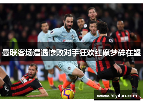 曼联客场遭遇惨败对手狂欢红魔梦碎在望