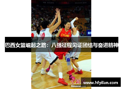 巴西女篮崛起之路：八强征程见证团结与奋进精神