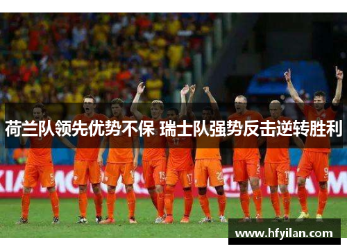 荷兰队领先优势不保 瑞士队强势反击逆转胜利