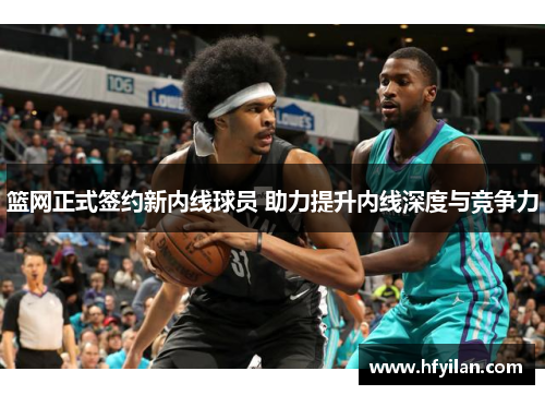 篮网正式签约新内线球员 助力提升内线深度与竞争力