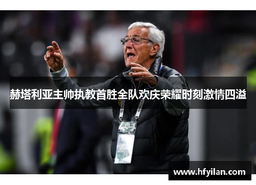 赫塔利亚主帅执教首胜全队欢庆荣耀时刻激情四溢