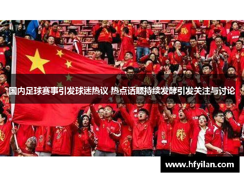 国内足球赛事引发球迷热议 热点话题持续发酵引发关注与讨论