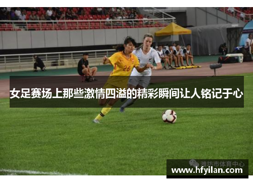 女足赛场上那些激情四溢的精彩瞬间让人铭记于心