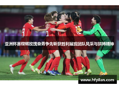 亚洲杯赛铿锵玫瑰奋勇争先斩获胜利展现团队风采与拼搏精神