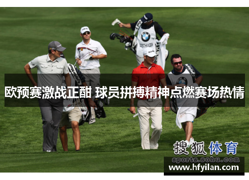 欧预赛激战正酣 球员拼搏精神点燃赛场热情