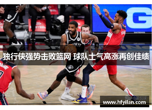 独行侠强势击败篮网 球队士气高涨再创佳绩